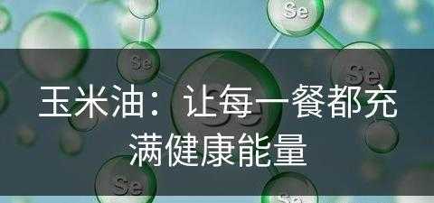 玉米油：让每一餐都充满健康能量